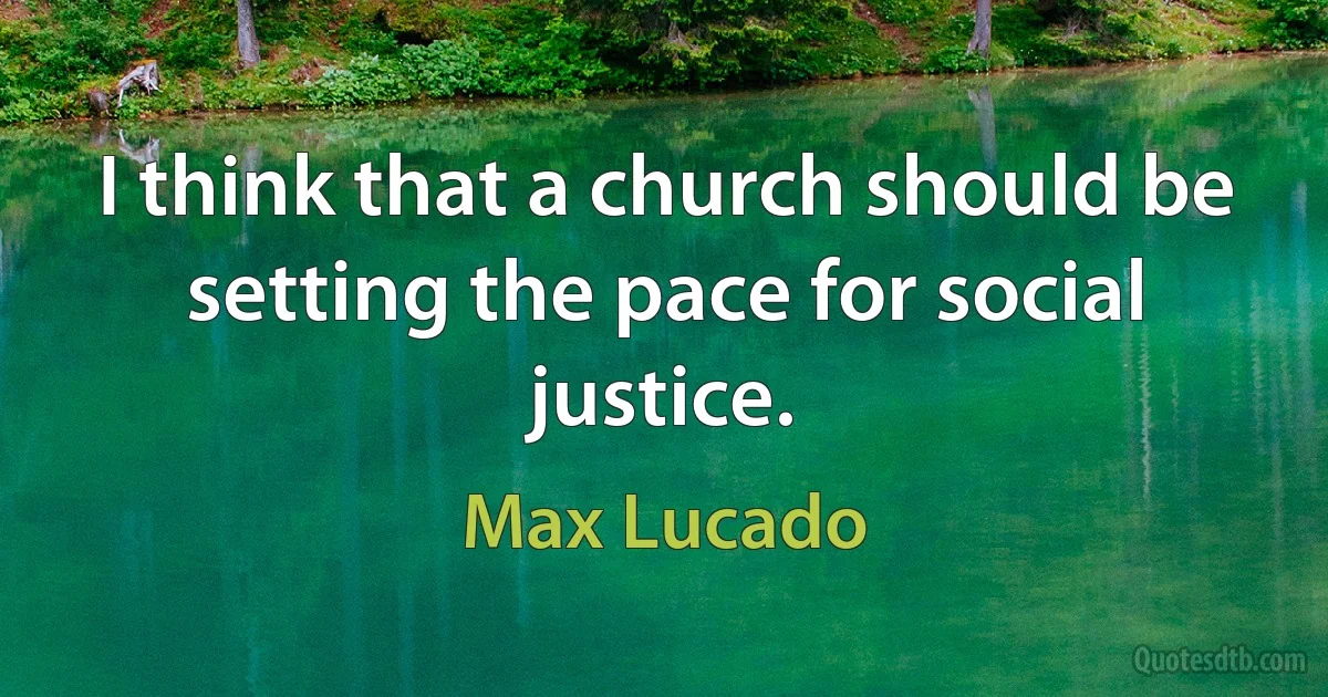 I think that a church should be setting the pace for social justice. (Max Lucado)