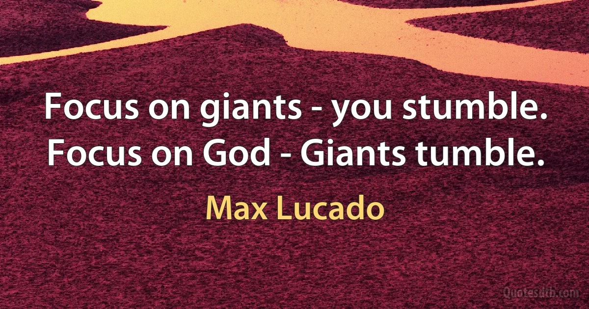 Focus on giants - you stumble. Focus on God - Giants tumble. (Max Lucado)