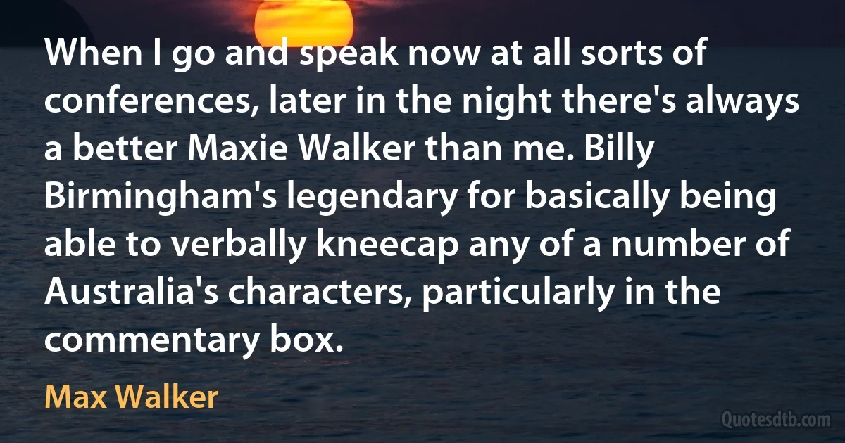 When I go and speak now at all sorts of conferences, later in the night there's always a better Maxie Walker than me. Billy Birmingham's legendary for basically being able to verbally kneecap any of a number of Australia's characters, particularly in the commentary box. (Max Walker)