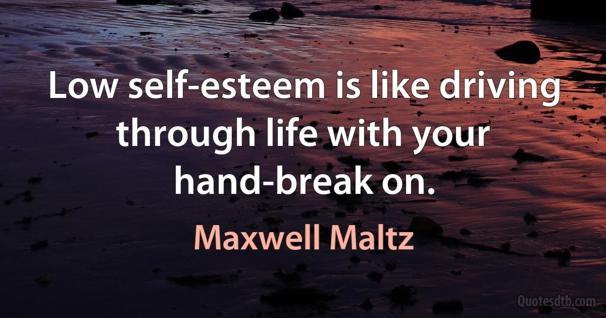 Low self-esteem is like driving through life with your hand-break on. (Maxwell Maltz)