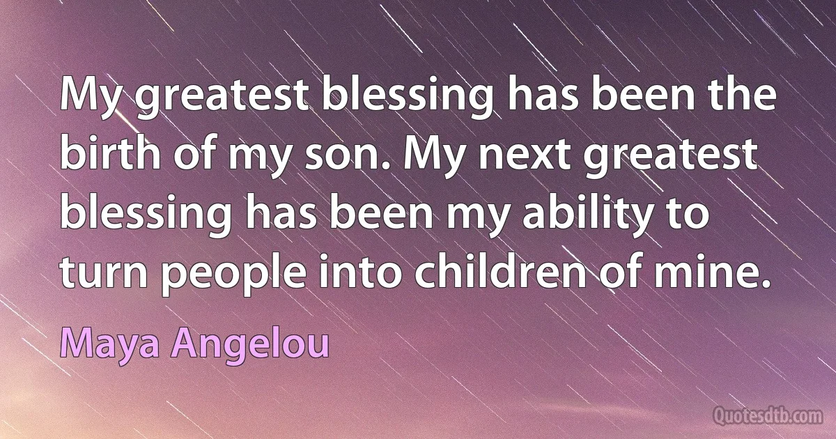 My greatest blessing has been the birth of my son. My next greatest blessing has been my ability to turn people into children of mine. (Maya Angelou)