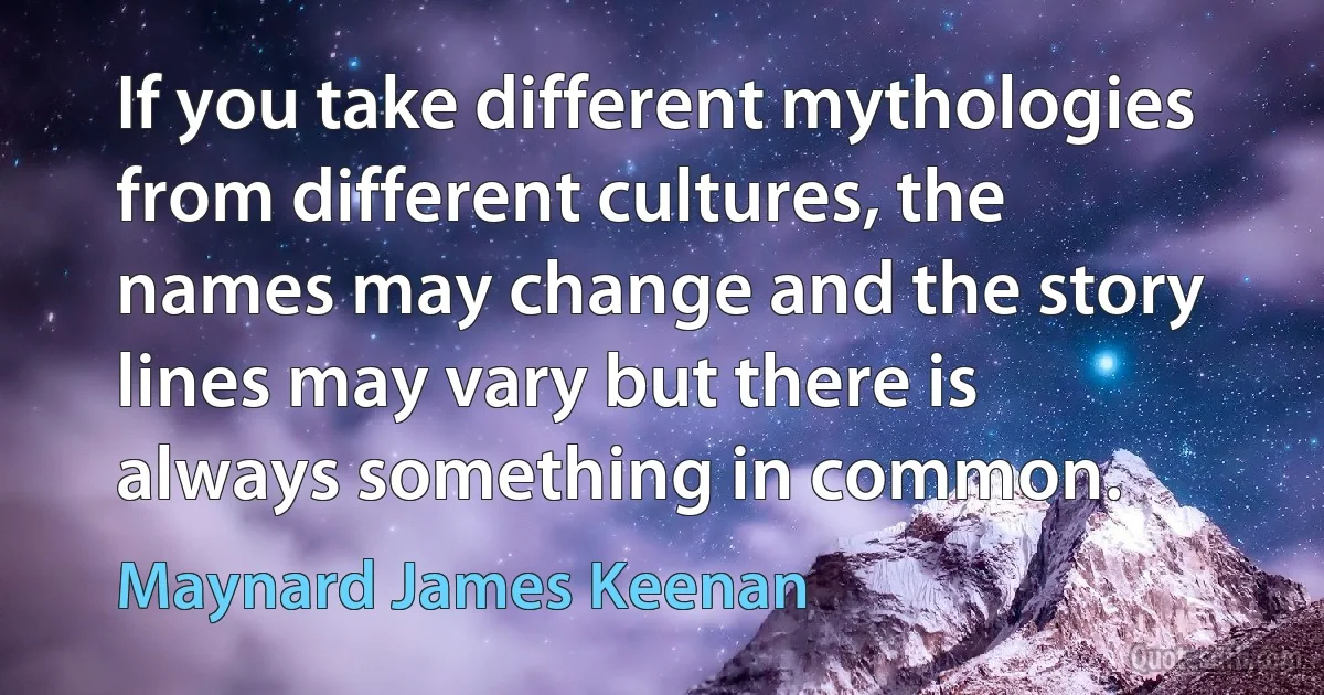 If you take different mythologies from different cultures, the names may change and the story lines may vary but there is always something in common. (Maynard James Keenan)