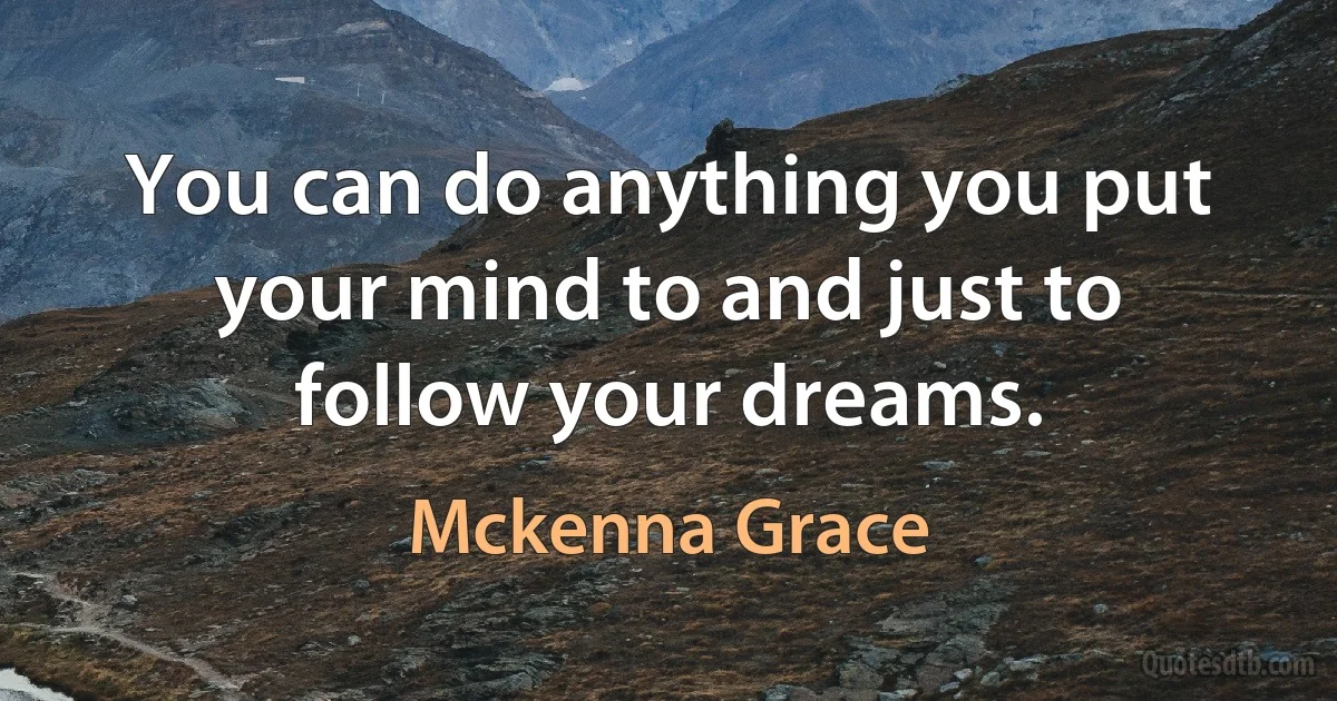 You can do anything you put your mind to and just to follow your dreams. (Mckenna Grace)