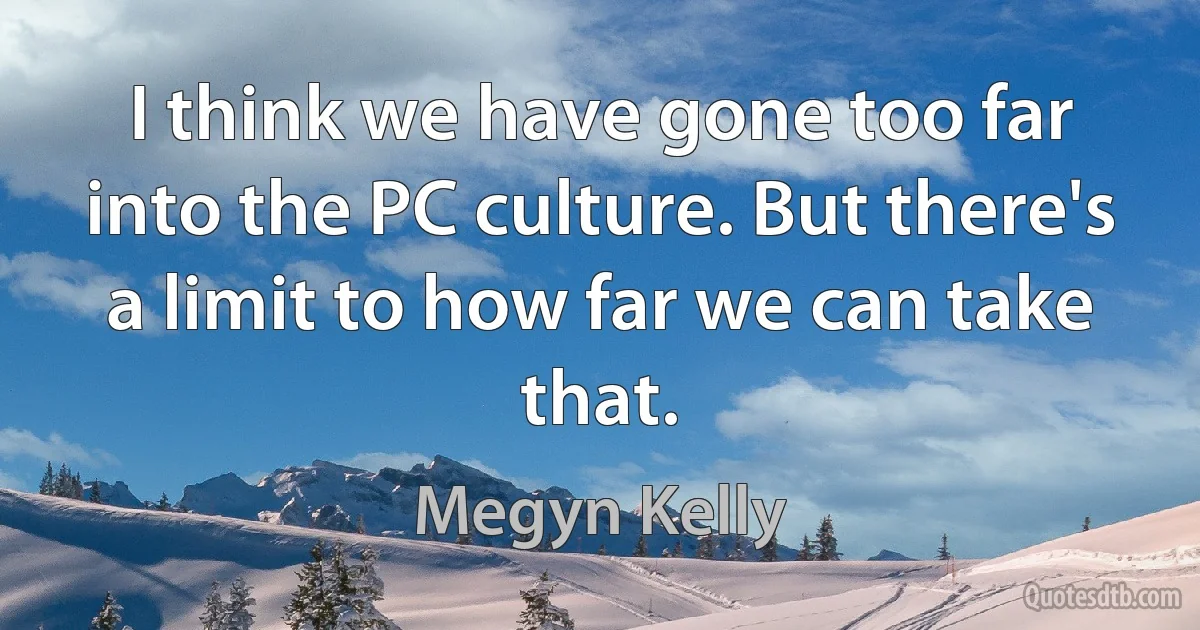 I think we have gone too far into the PC culture. But there's a limit to how far we can take that. (Megyn Kelly)