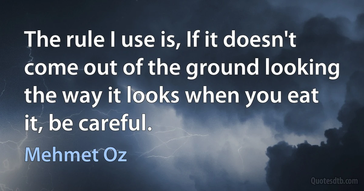 The rule I use is, If it doesn't come out of the ground looking the way it looks when you eat it, be careful. (Mehmet Oz)