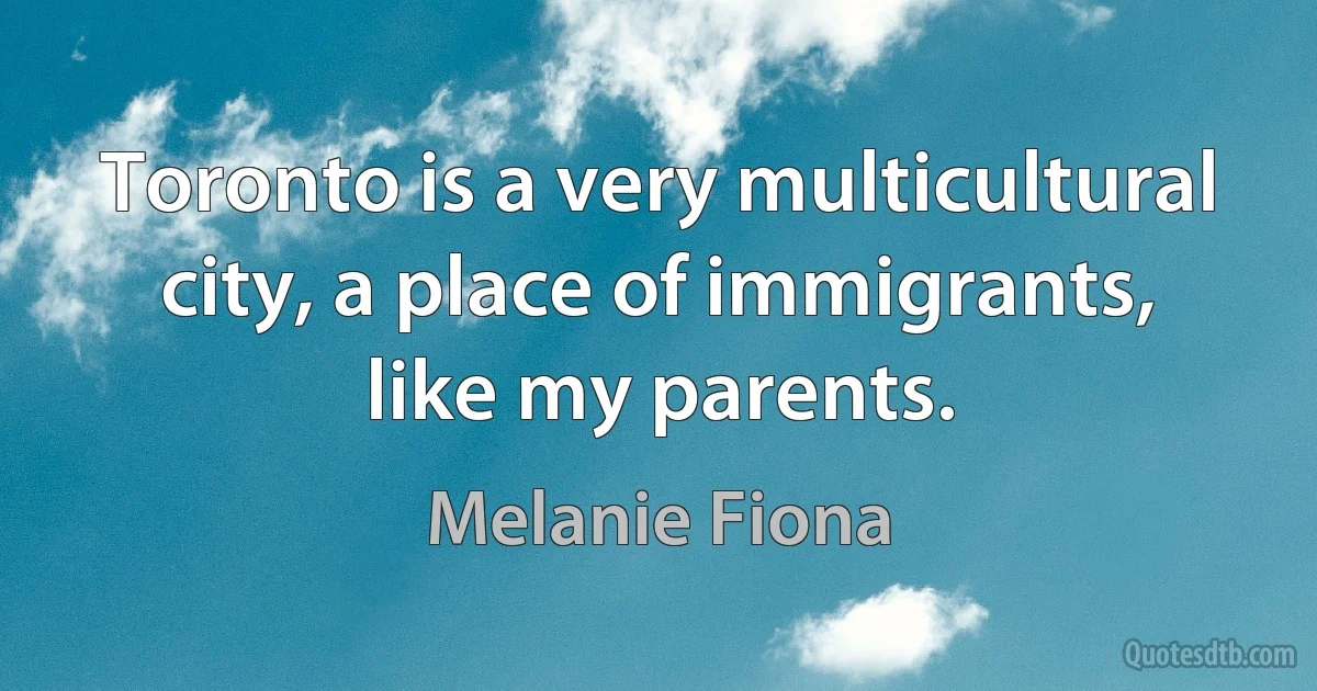 Toronto is a very multicultural city, a place of immigrants, like my parents. (Melanie Fiona)