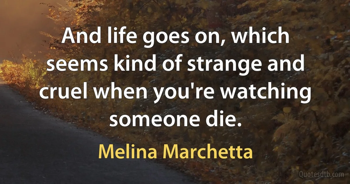 And life goes on, which seems kind of strange and cruel when you're watching someone die. (Melina Marchetta)