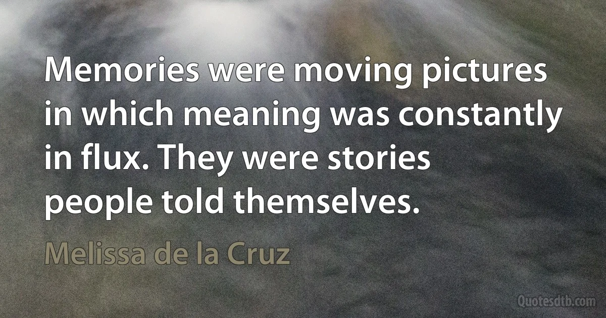 Memories were moving pictures in which meaning was constantly in flux. They were stories people told themselves. (Melissa de la Cruz)