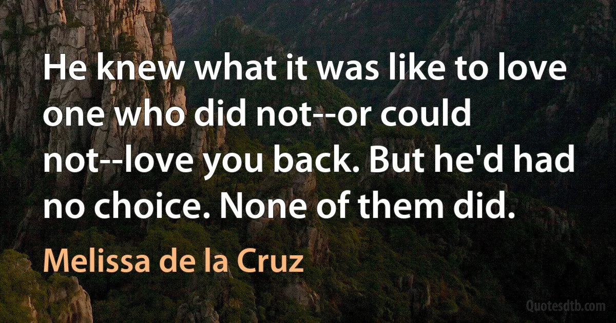 He knew what it was like to love one who did not--or could not--love you back. But he'd had no choice. None of them did. (Melissa de la Cruz)