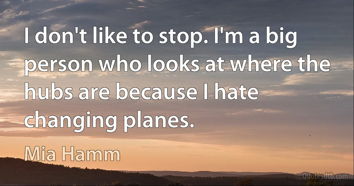 I don't like to stop. I'm a big person who looks at where the hubs are because I hate changing planes. (Mia Hamm)