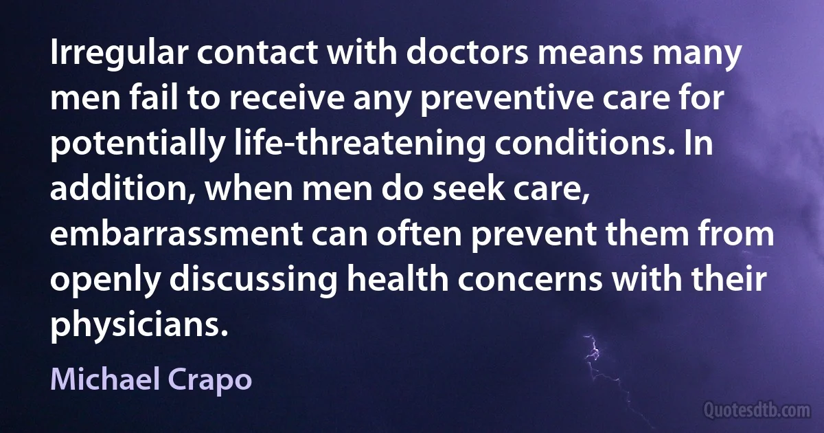 Irregular contact with doctors means many men fail to receive any preventive care for potentially life-threatening conditions. In addition, when men do seek care, embarrassment can often prevent them from openly discussing health concerns with their physicians. (Michael Crapo)