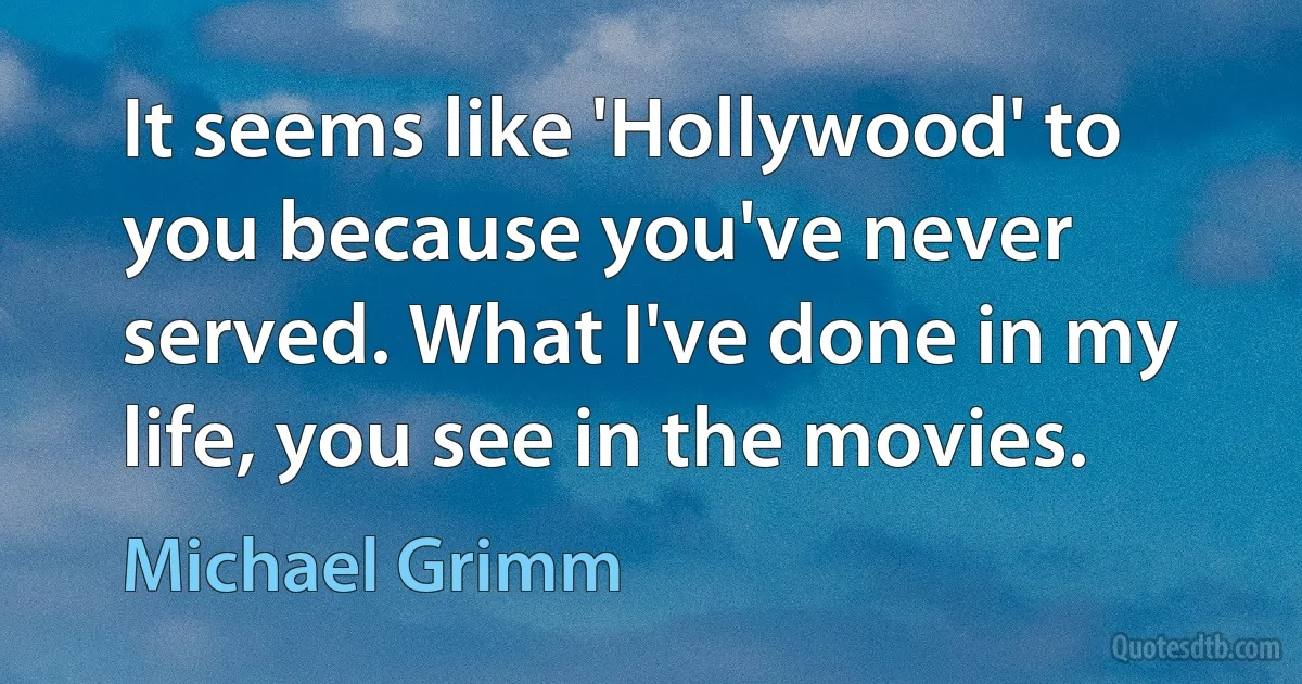 It seems like 'Hollywood' to you because you've never served. What I've done in my life, you see in the movies. (Michael Grimm)