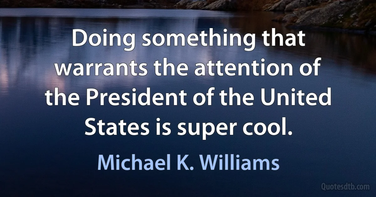 Doing something that warrants the attention of the President of the United States is super cool. (Michael K. Williams)