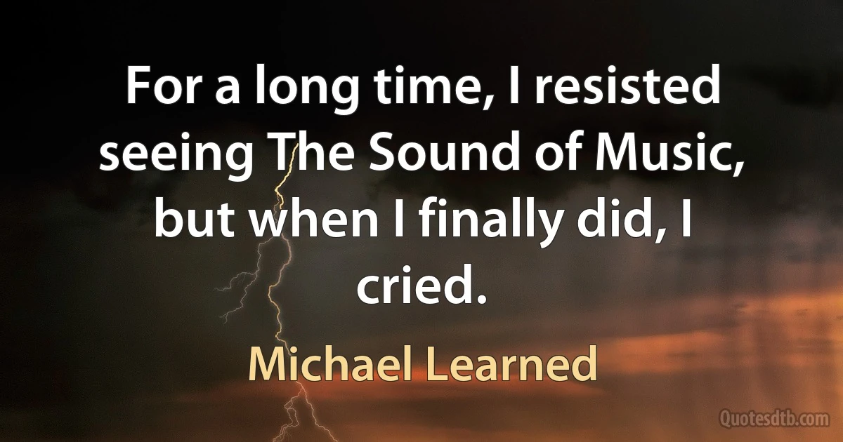 For a long time, I resisted seeing The Sound of Music, but when I finally did, I cried. (Michael Learned)