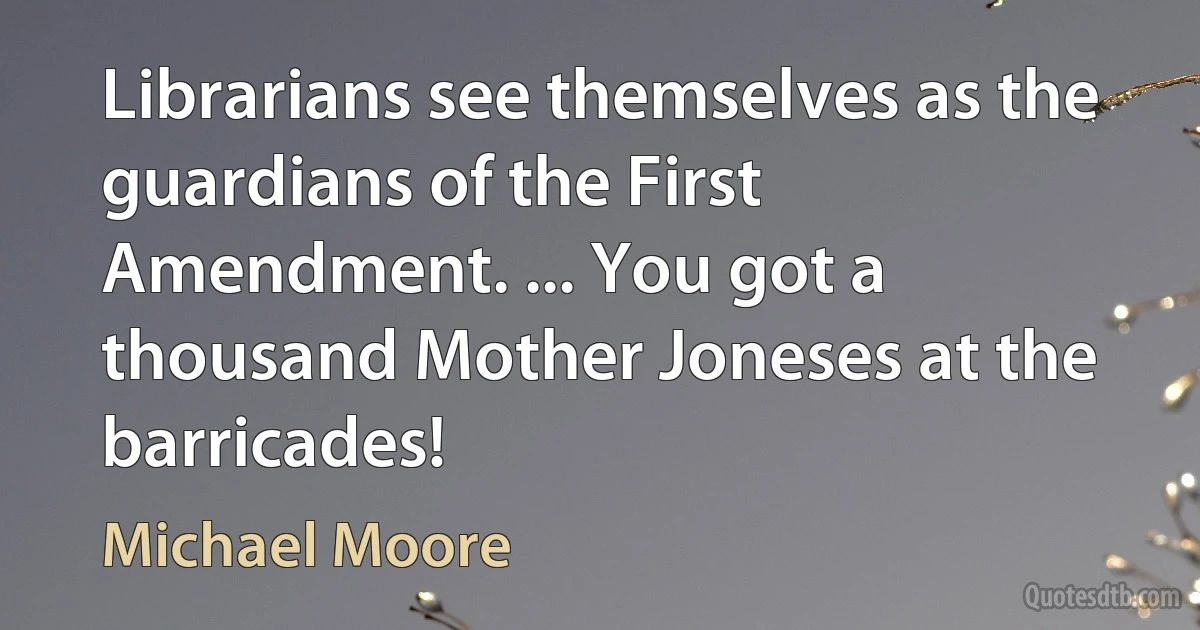 Librarians see themselves as the guardians of the First Amendment. ... You got a thousand Mother Joneses at the barricades! (Michael Moore)