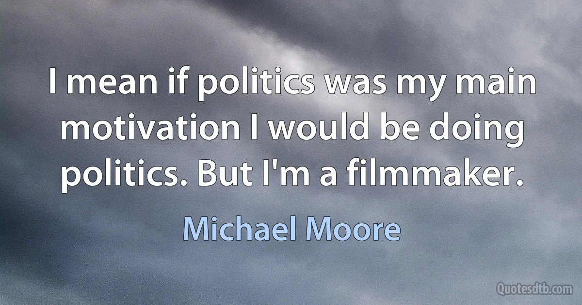 I mean if politics was my main motivation I would be doing politics. But I'm a filmmaker. (Michael Moore)