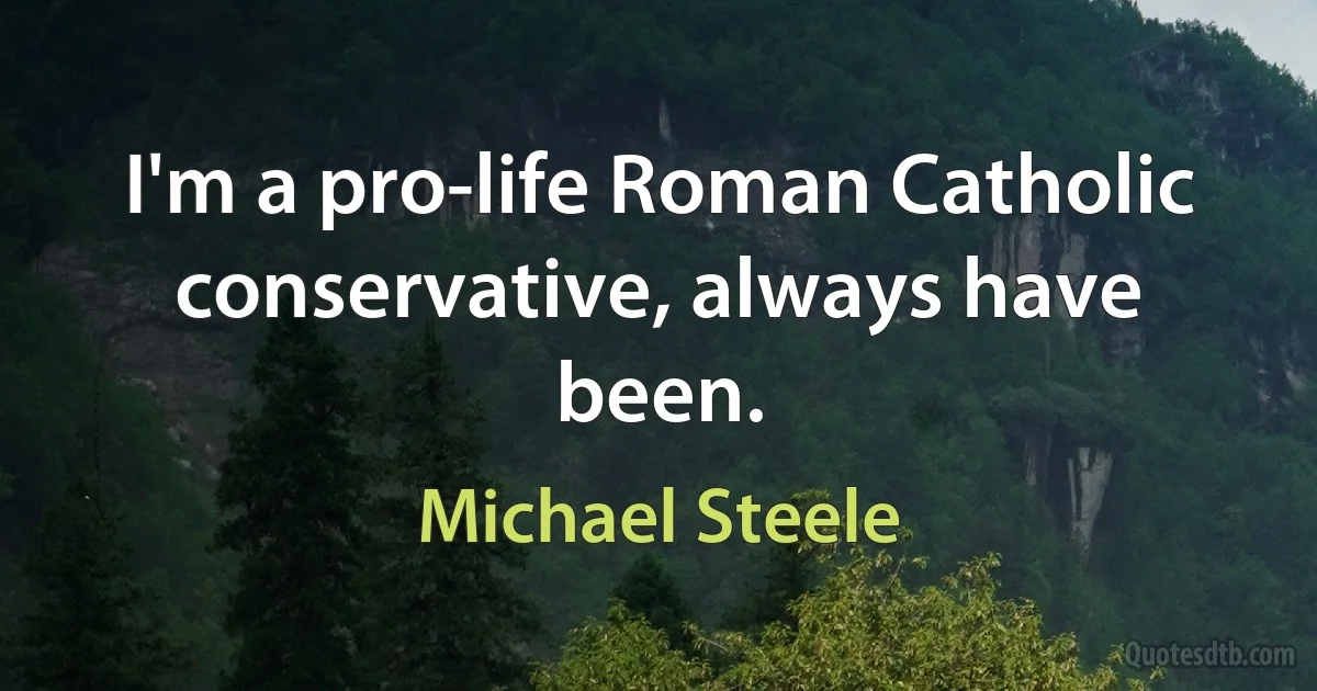 I'm a pro-life Roman Catholic conservative, always have been. (Michael Steele)