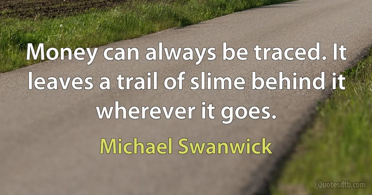 Money can always be traced. It leaves a trail of slime behind it wherever it goes. (Michael Swanwick)