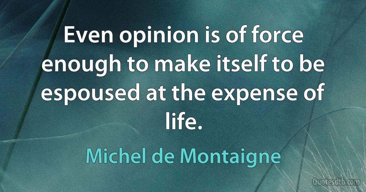 Even opinion is of force enough to make itself to be espoused at the expense of life. (Michel de Montaigne)