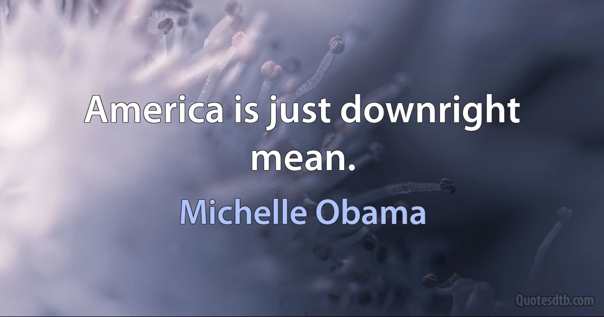 America is just downright mean. (Michelle Obama)