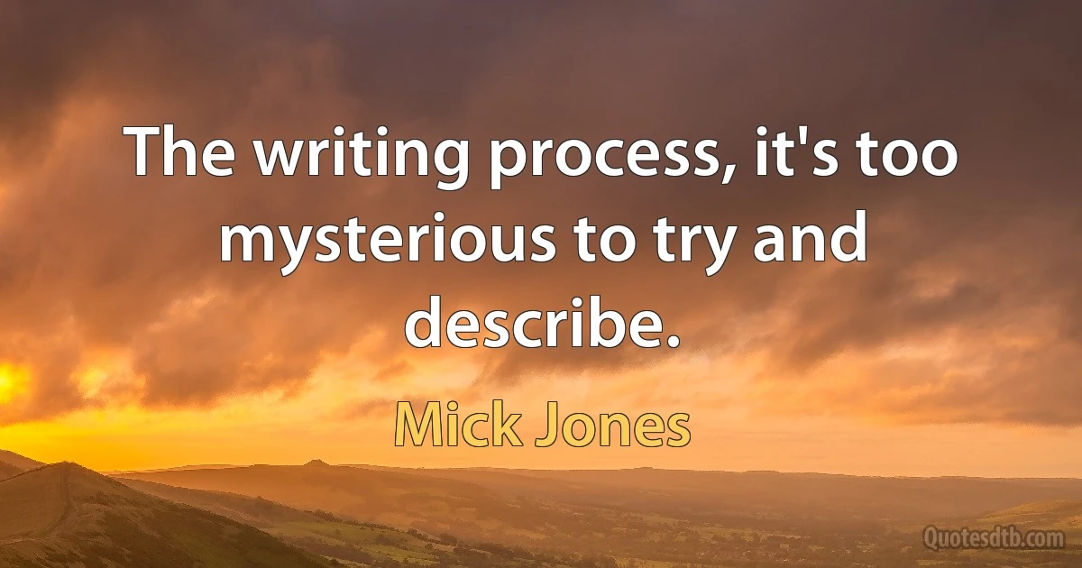 The writing process, it's too mysterious to try and describe. (Mick Jones)