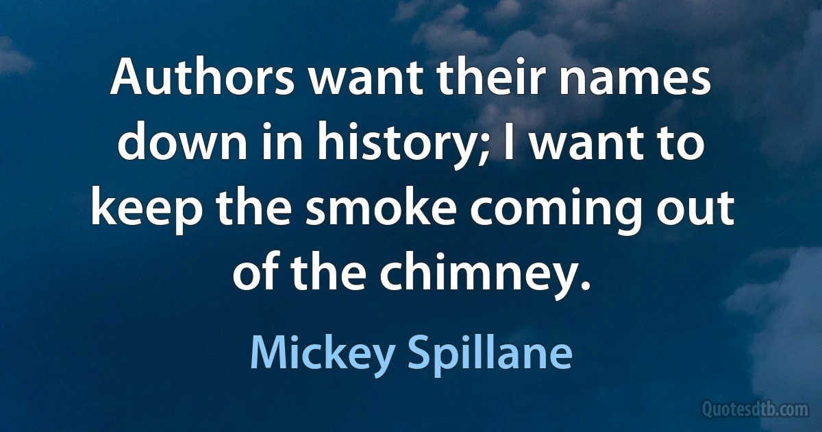 Authors want their names down in history; I want to keep the smoke coming out of the chimney. (Mickey Spillane)