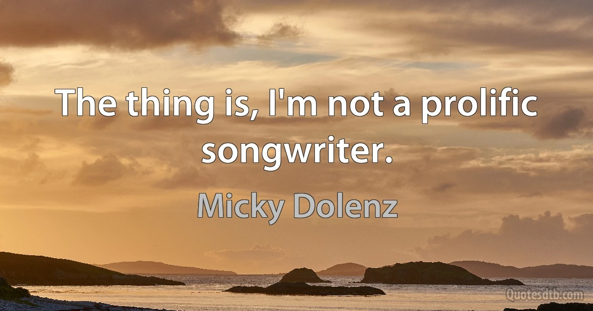 The thing is, I'm not a prolific songwriter. (Micky Dolenz)