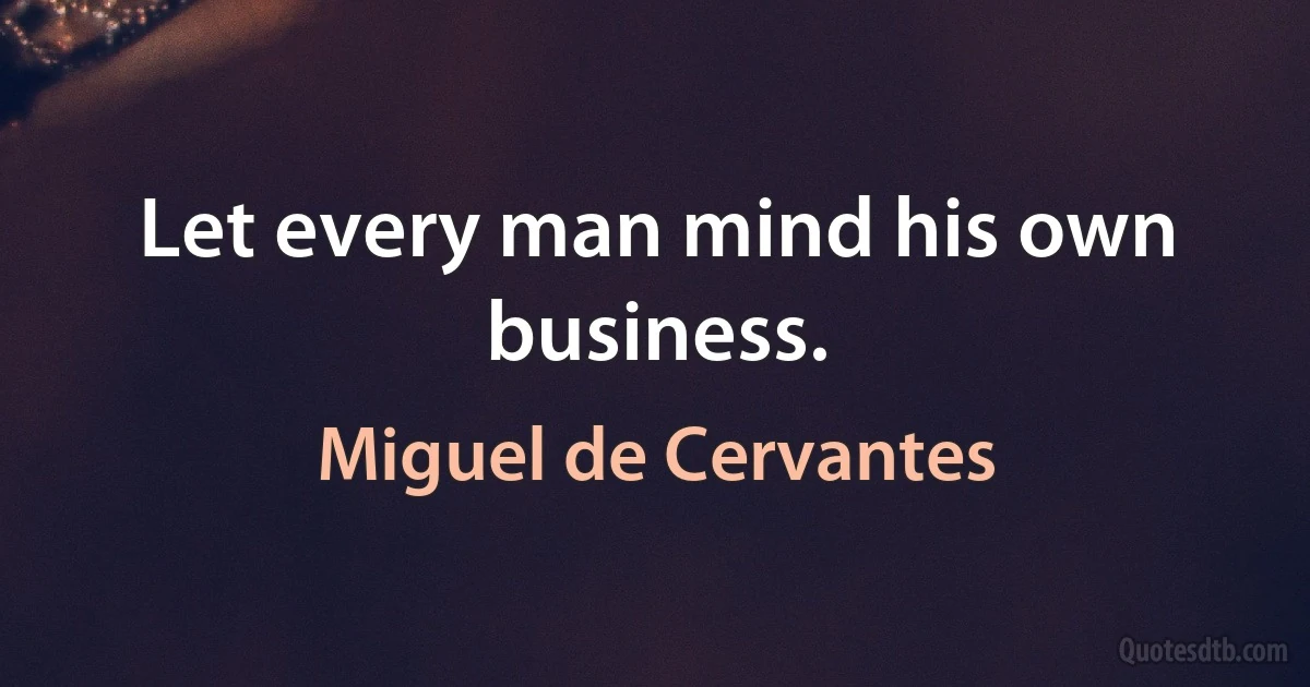 Let every man mind his own business. (Miguel de Cervantes)