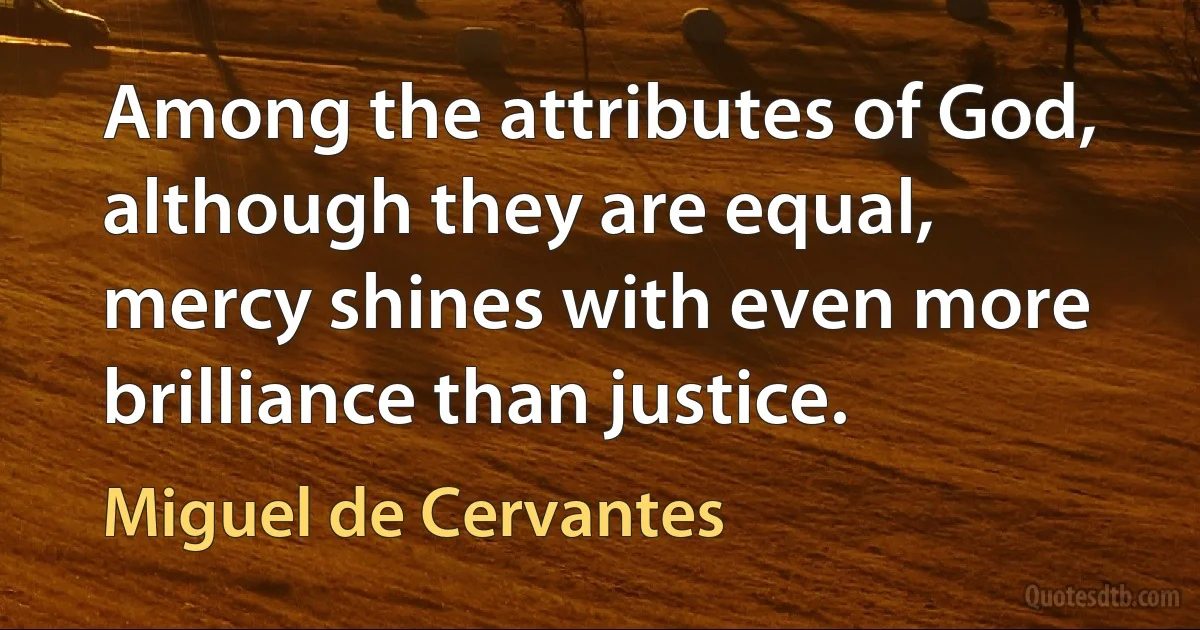 Among the attributes of God, although they are equal, mercy shines with even more brilliance than justice. (Miguel de Cervantes)