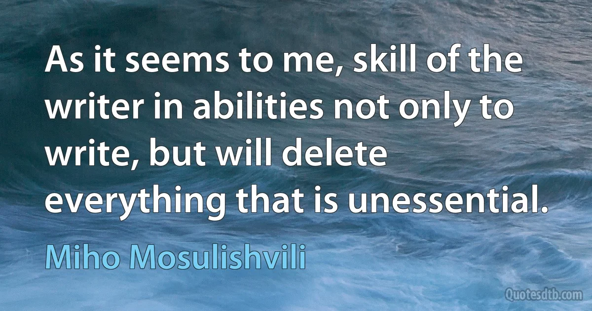 As it seems to me, skill of the writer in abilities not only to write, but will delete everything that is unessential. (Miho Mosulishvili)