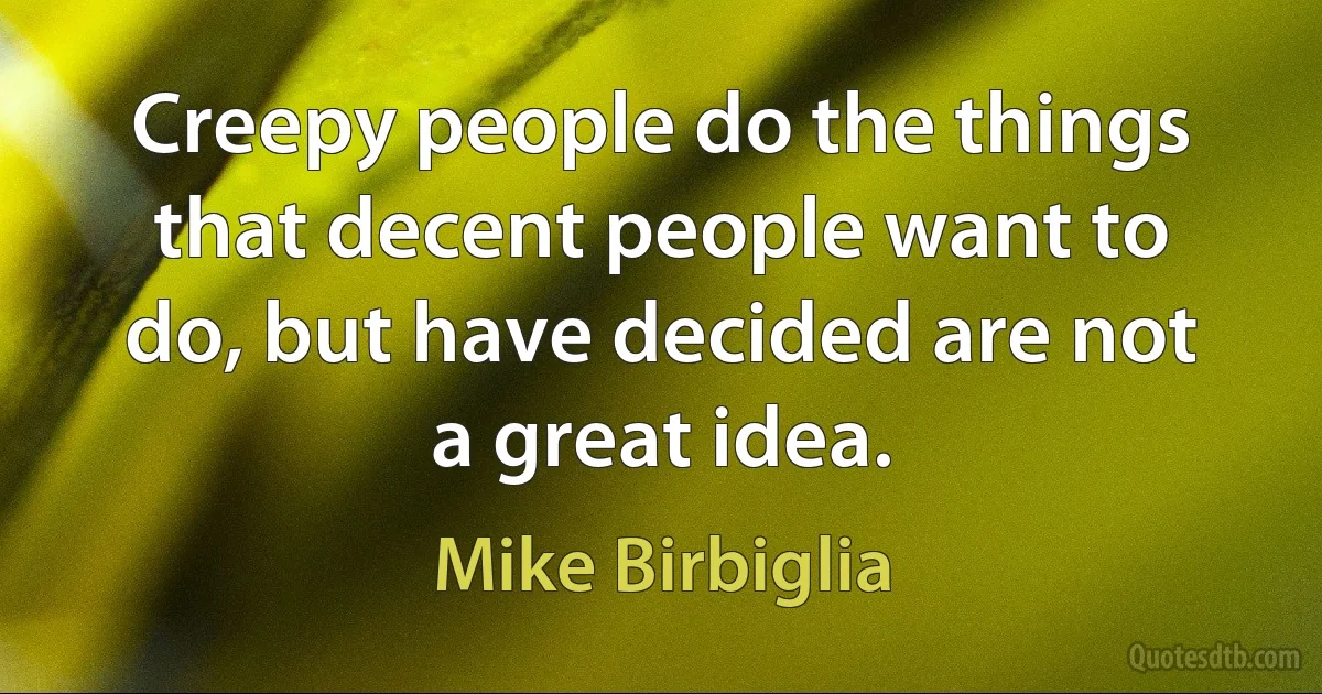 Creepy people do the things that decent people want to do, but have decided are not a great idea. (Mike Birbiglia)