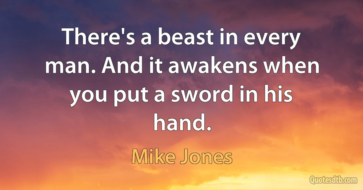 There's a beast in every man. And it awakens when you put a sword in his hand. (Mike Jones)