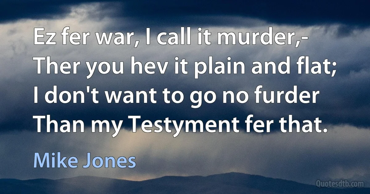 Ez fer war, I call it murder,-
Ther you hev it plain and flat;
I don't want to go no furder
Than my Testyment fer that. (Mike Jones)