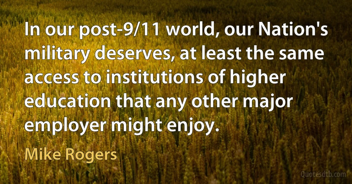 In our post-9/11 world, our Nation's military deserves, at least the same access to institutions of higher education that any other major employer might enjoy. (Mike Rogers)