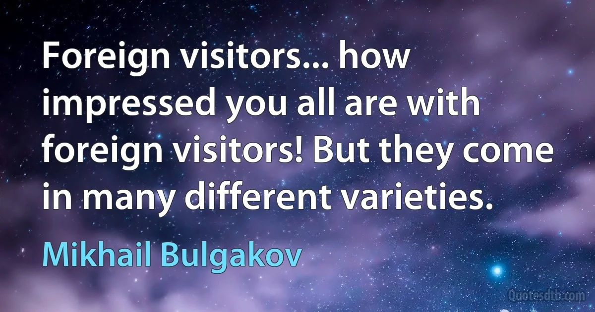 Foreign visitors... how impressed you all are with foreign visitors! But they come in many different varieties. (Mikhail Bulgakov)