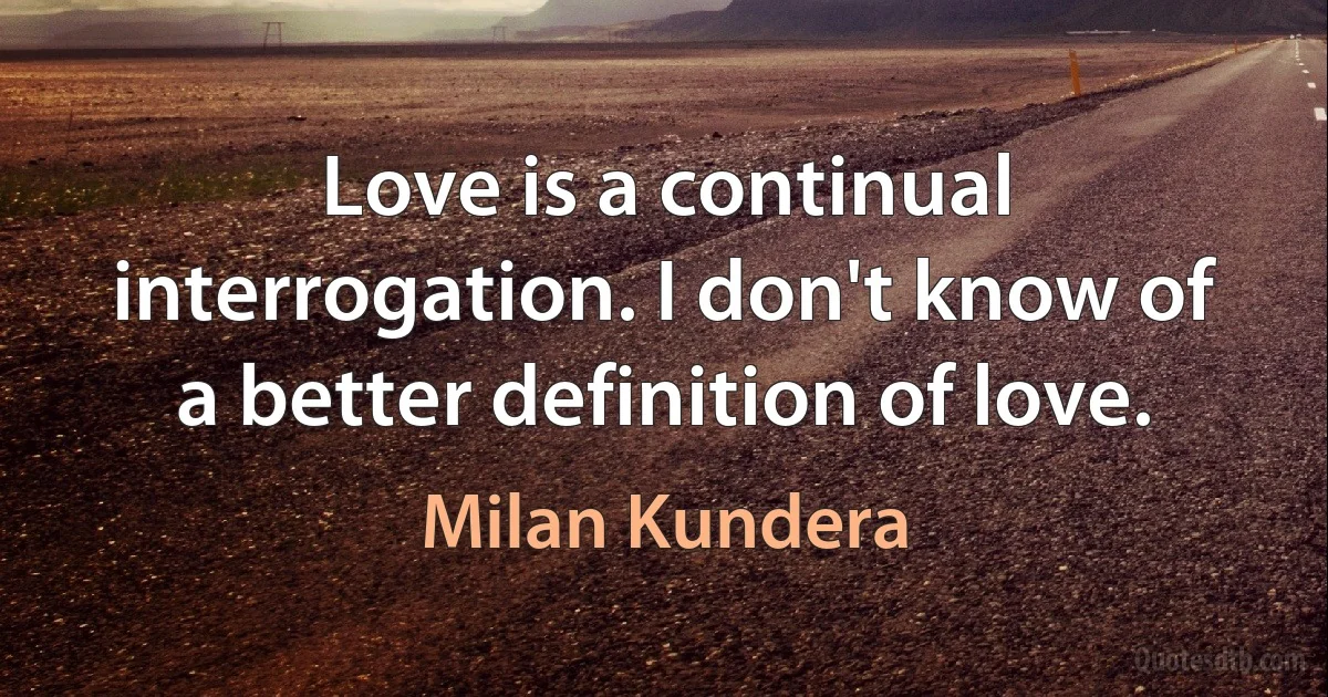 Love is a continual interrogation. I don't know of a better definition of love. (Milan Kundera)