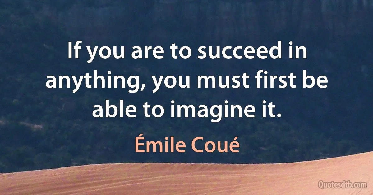 If you are to succeed in anything, you must first be able to imagine it. (Émile Coué)