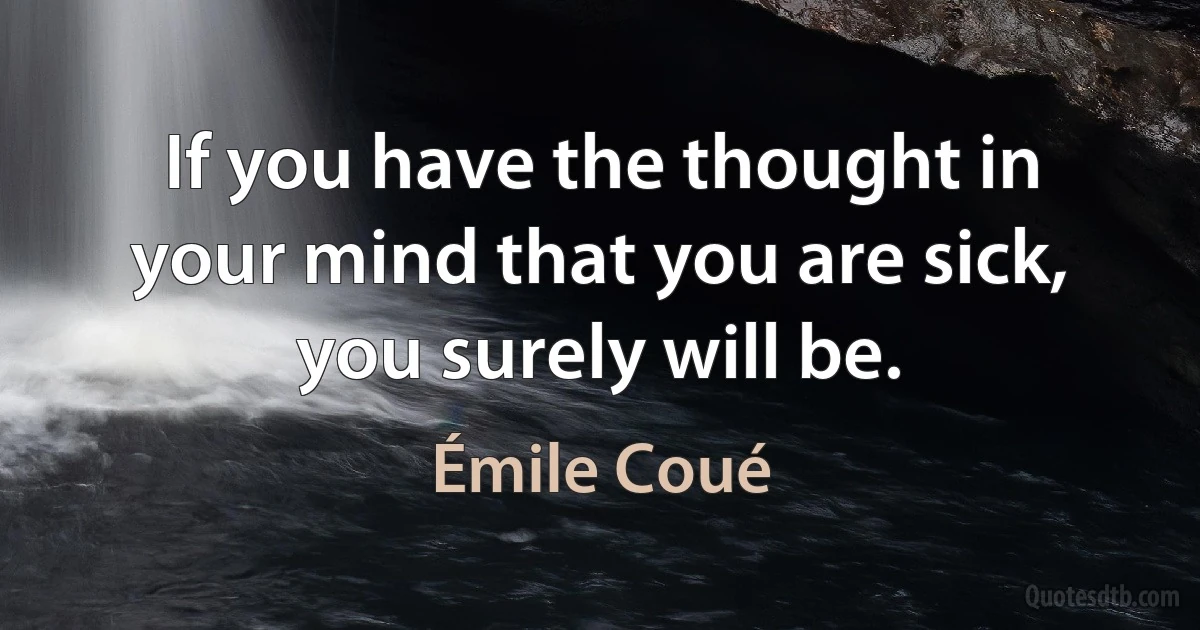 If you have the thought in your mind that you are sick, you surely will be. (Émile Coué)