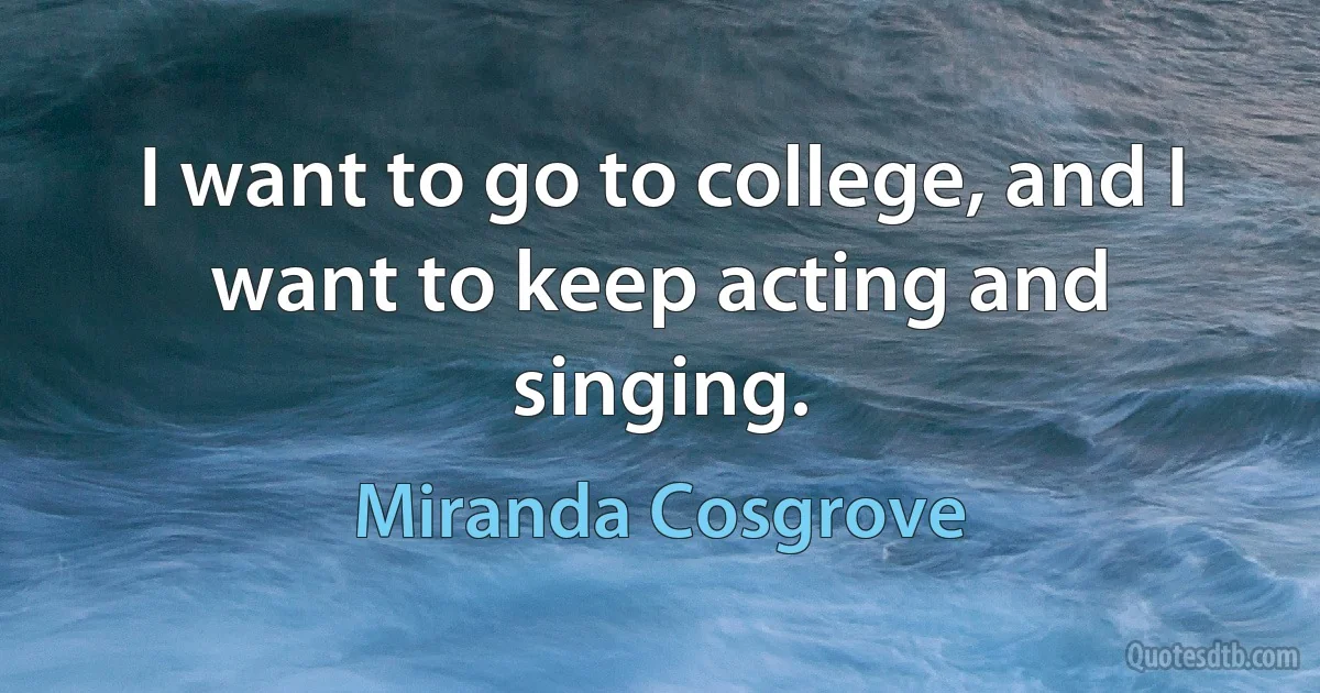 I want to go to college, and I want to keep acting and singing. (Miranda Cosgrove)