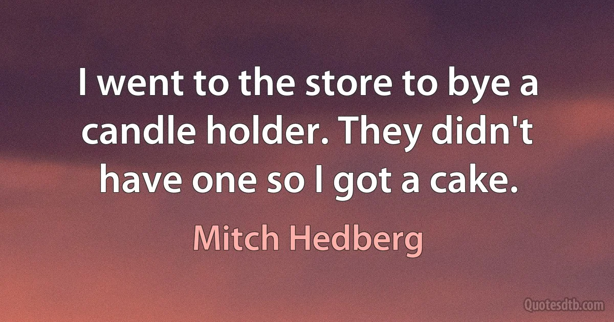 I went to the store to bye a candle holder. They didn't have one so I got a cake. (Mitch Hedberg)