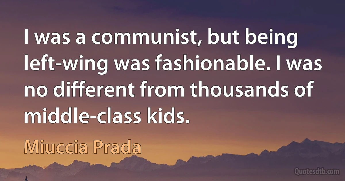 I was a communist, but being left-wing was fashionable. I was no different from thousands of middle-class kids. (Miuccia Prada)