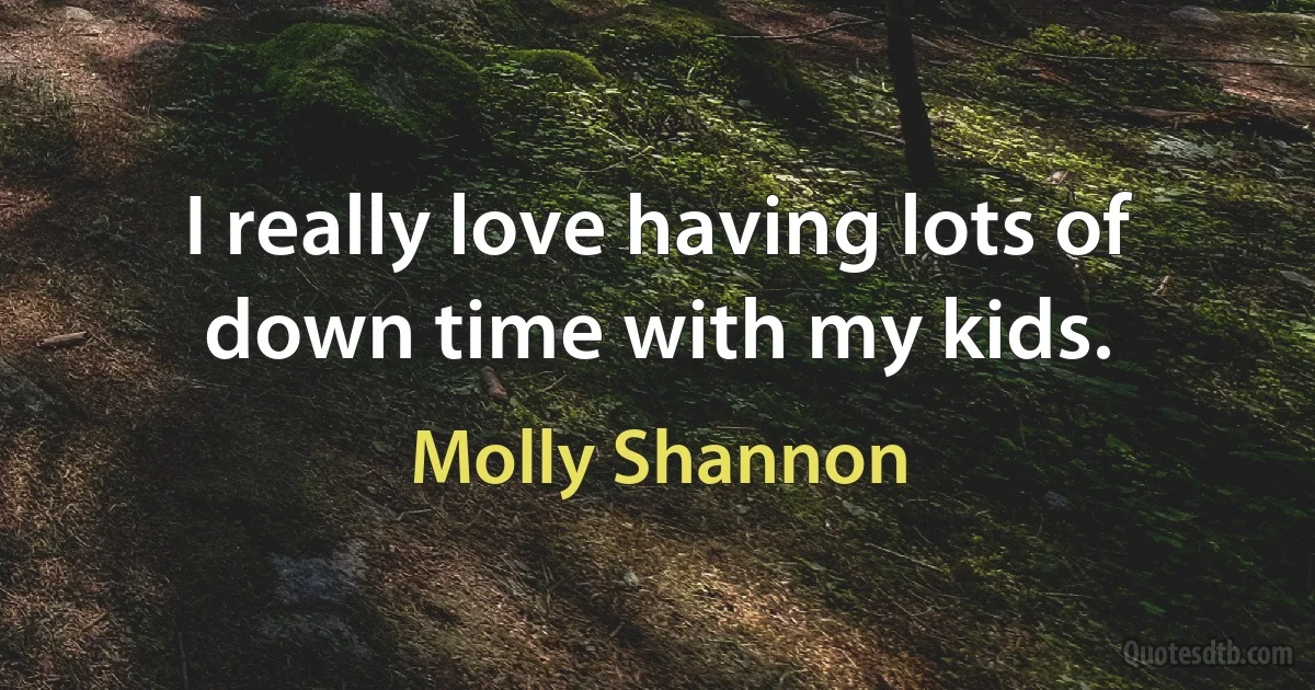 I really love having lots of down time with my kids. (Molly Shannon)