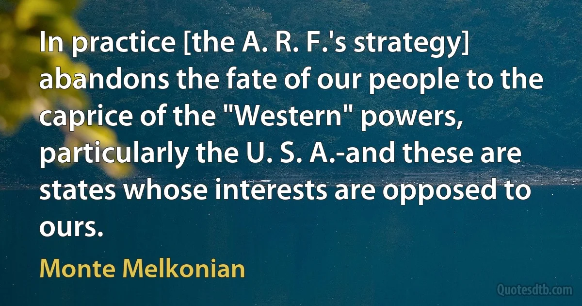 In practice [the A. R. F.'s strategy] abandons the fate of our people to the caprice of the "Western" powers, particularly the U. S. A.-and these are states whose interests are opposed to ours. (Monte Melkonian)