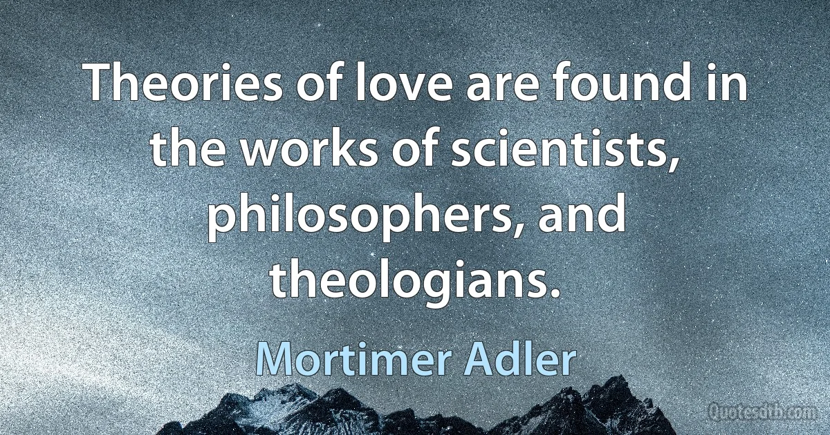 Theories of love are found in the works of scientists, philosophers, and theologians. (Mortimer Adler)