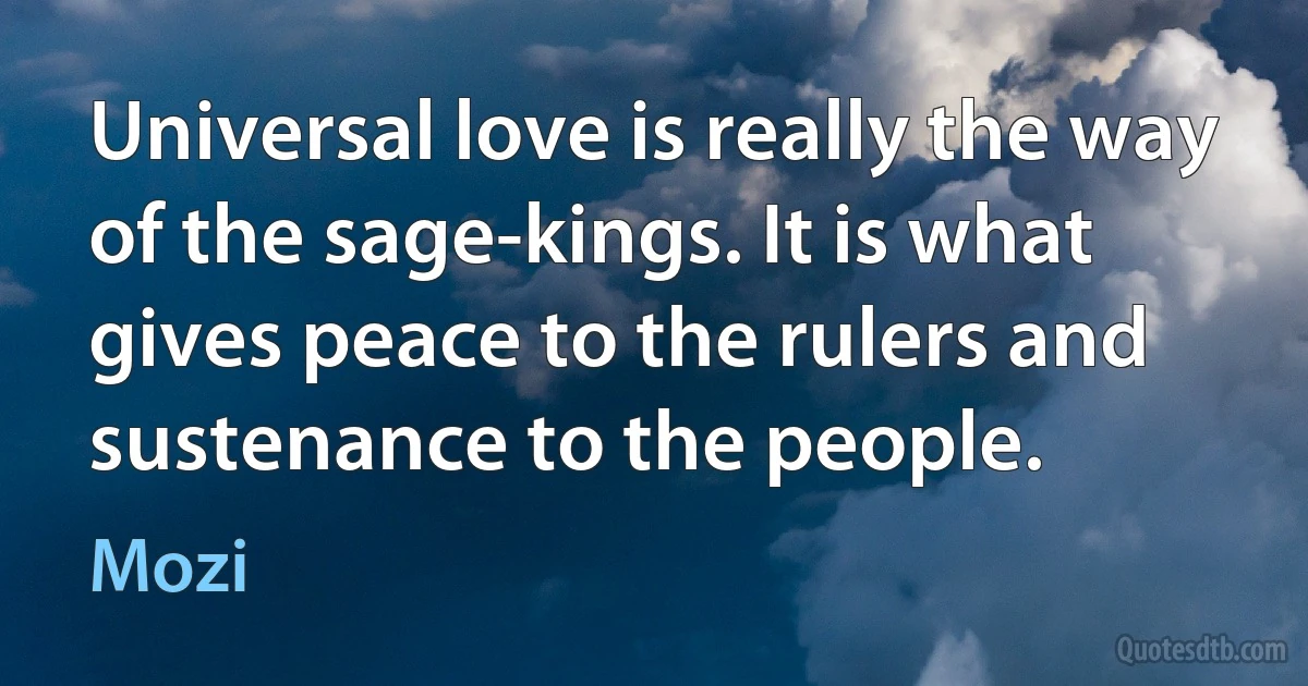 Universal love is really the way of the sage-kings. It is what gives peace to the rulers and sustenance to the people. (Mozi)