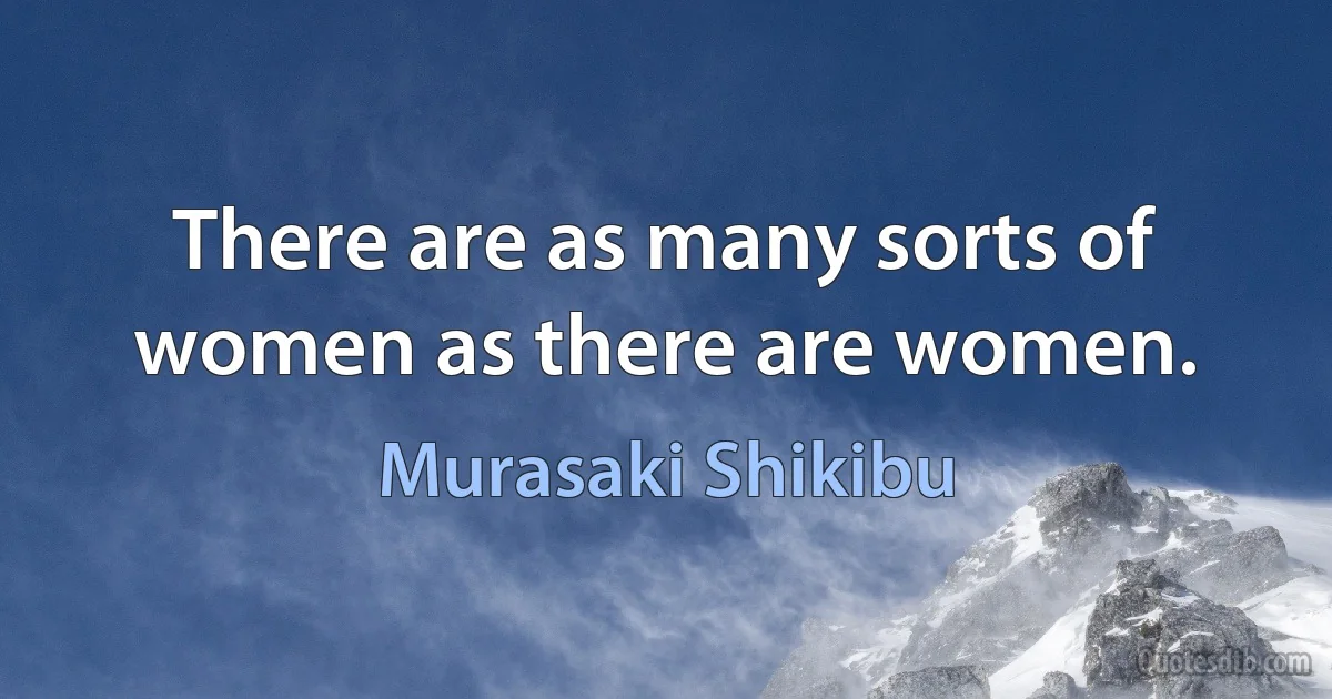 There are as many sorts of women as there are women. (Murasaki Shikibu)