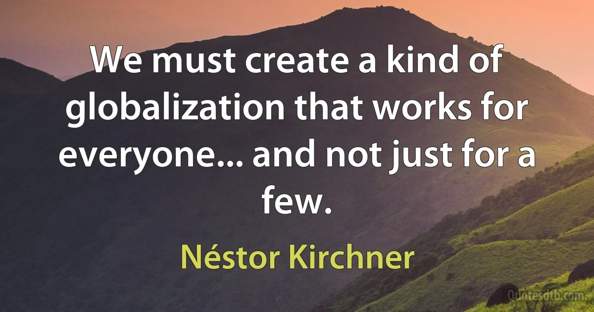 We must create a kind of globalization that works for everyone... and not just for a few. (Néstor Kirchner)