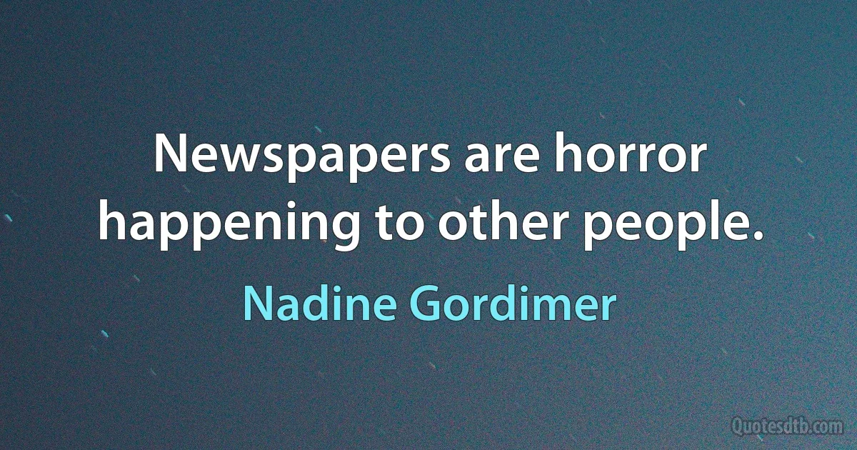 Newspapers are horror happening to other people. (Nadine Gordimer)