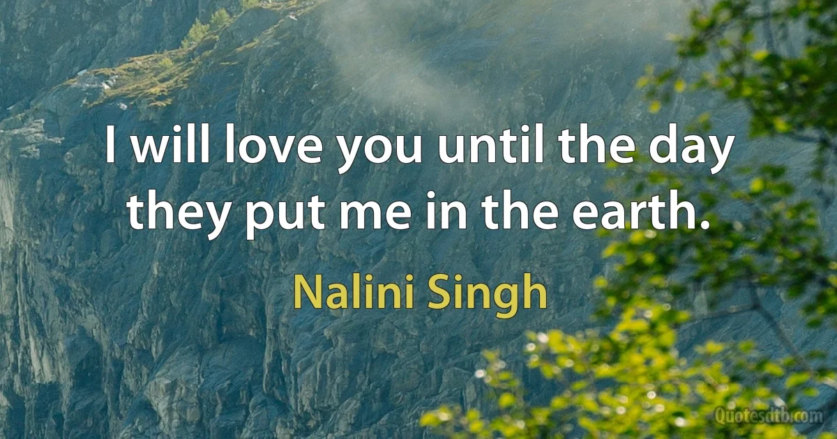 I will love you until the day they put me in the earth. (Nalini Singh)