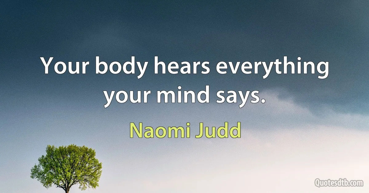 Your body hears everything your mind says. (Naomi Judd)